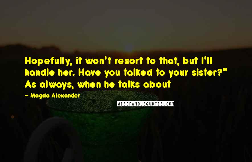 Magda Alexander quotes: Hopefully, it won't resort to that, but I'll handle her. Have you talked to your sister?" As always, when he talks about