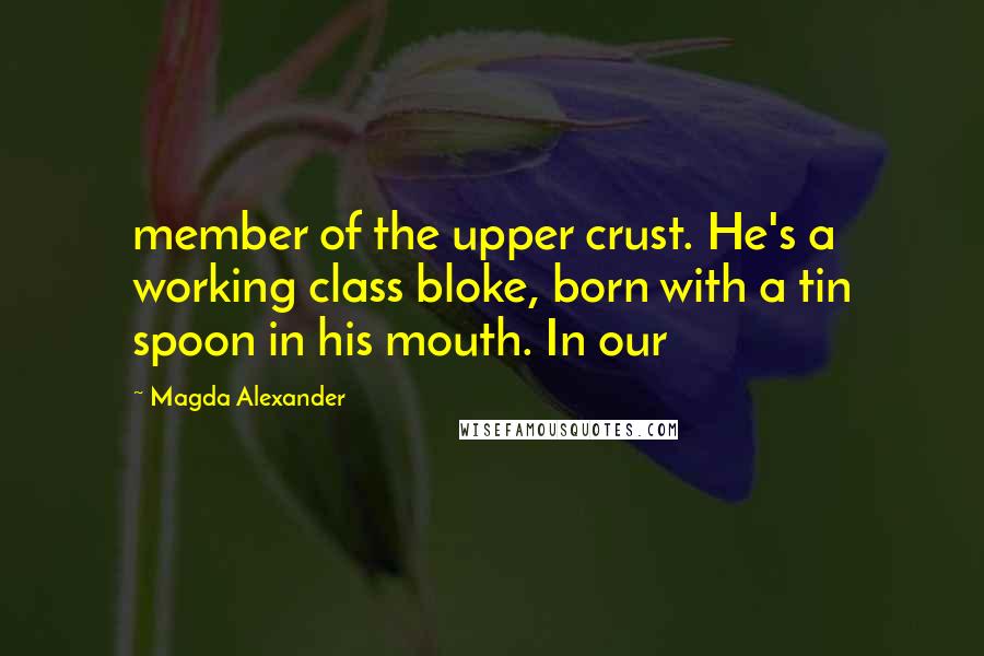 Magda Alexander quotes: member of the upper crust. He's a working class bloke, born with a tin spoon in his mouth. In our
