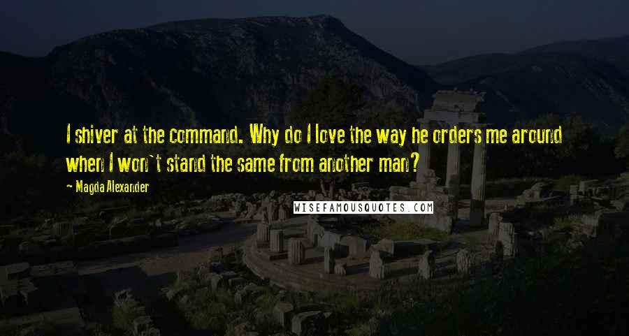 Magda Alexander quotes: I shiver at the command. Why do I love the way he orders me around when I won't stand the same from another man?