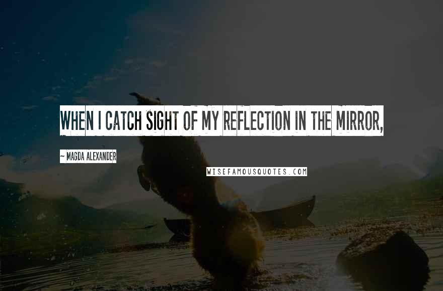 Magda Alexander quotes: When I catch sight of my reflection in the mirror,