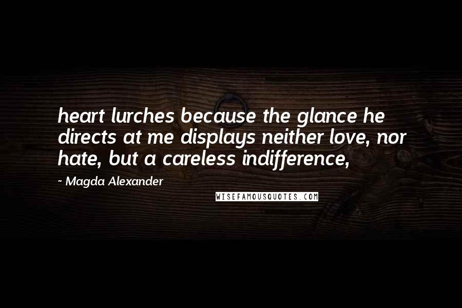 Magda Alexander quotes: heart lurches because the glance he directs at me displays neither love, nor hate, but a careless indifference,