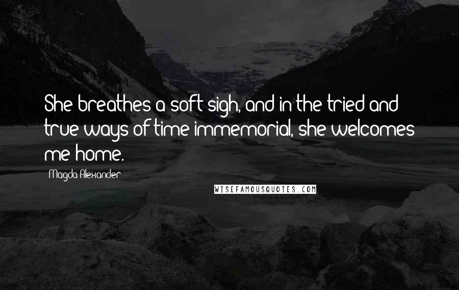 Magda Alexander quotes: She breathes a soft sigh, and in the tried and true ways of time immemorial, she welcomes me home.