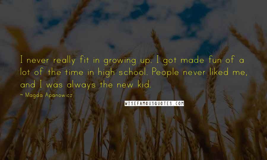 Magda Apanowicz quotes: I never really fit in growing up. I got made fun of a lot of the time in high school. People never liked me, and I was always the new Magda Apanowicz quotes: I never really fit in growing up. I got made fun of a lot of the time in high school. People never liked me, and I was always the new