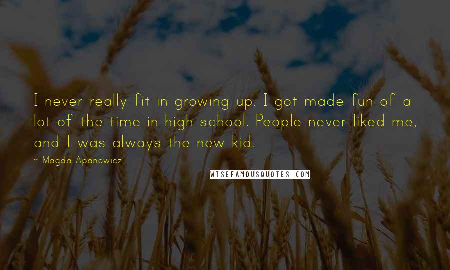 Magda Apanowicz quotes: I never really fit in growing up. I got made fun of a lot of the time in high school. People never liked me, and I was always the new