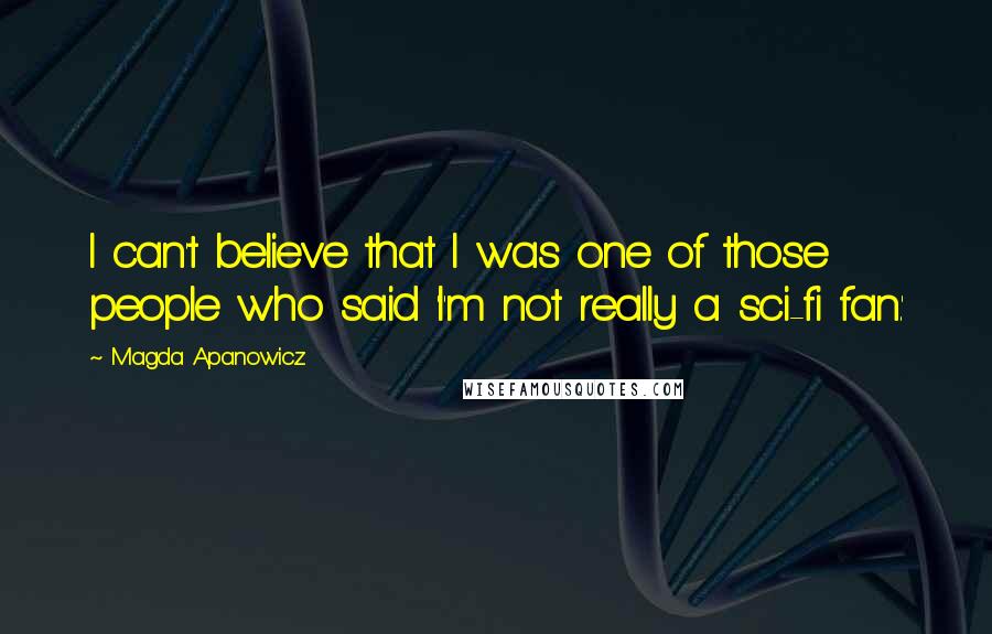 Magda Apanowicz quotes: I can't believe that I was one of those people who said 'I'm not really a sci-fi fan.'