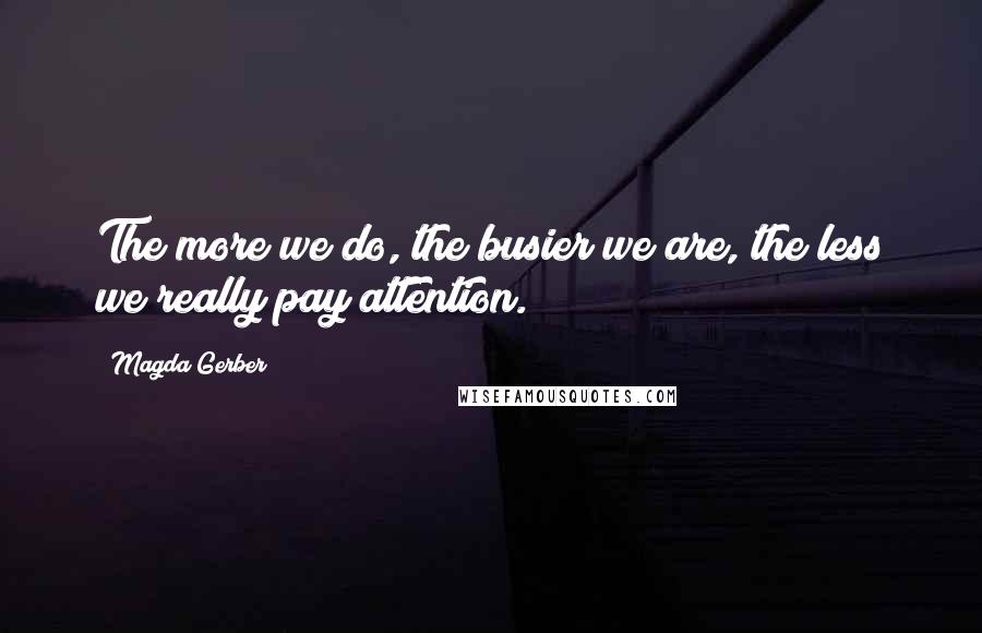 Magda Gerber quotes: The more we do, the busier we are, the less we really pay attention.