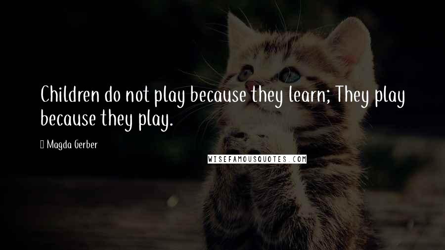 Magda Gerber quotes: Children do not play because they learn; They play because they play.