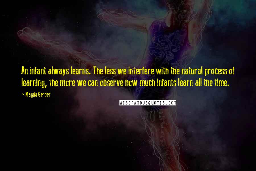 Magda Gerber quotes: An infant always learns. The less we interfere with the natural process of learning, the more we can observe how much infants learn all the time.