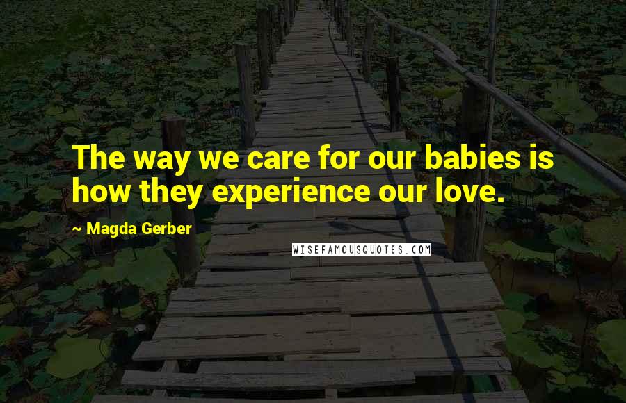 Magda Gerber quotes: The way we care for our babies is how they experience our love.