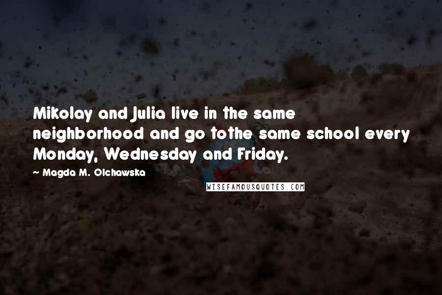 Magda M. Olchawska quotes: Mikolay and Julia live in the same neighborhood and go tothe same school every Monday, Wednesday and Friday. Magda M. Olchawska quotes: Mikolay and Julia live in the same neighborhood and go tothe same school every Monday, Wednesday and Friday.