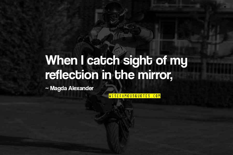 Magda Quotes By Magda Alexander: When I catch sight of my reflection in Magda Quotes By Magda Alexander: When I catch sight of my reflection in