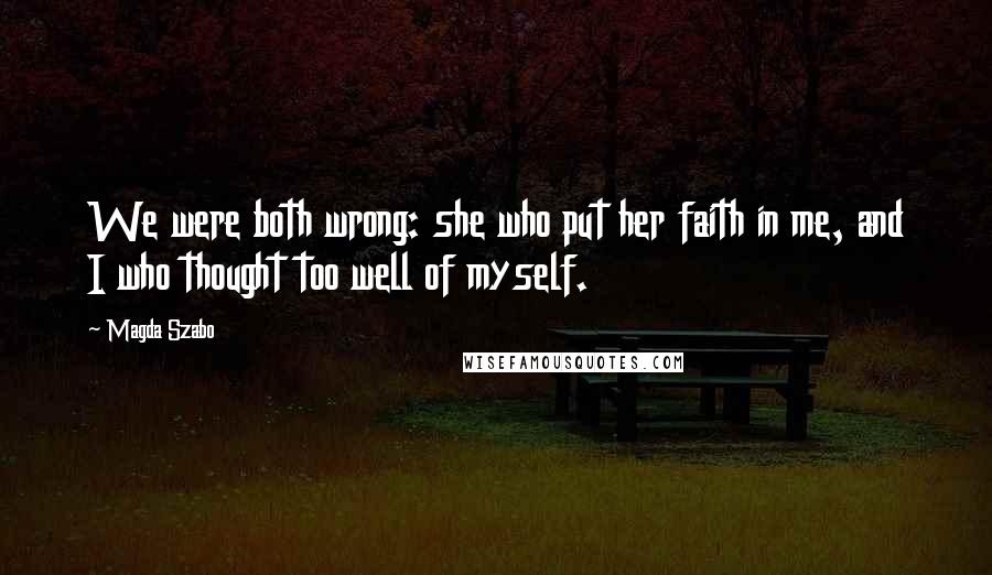 Magda Szabo quotes: We were both wrong: she who put her faith in me, and I who thought too well of myself.