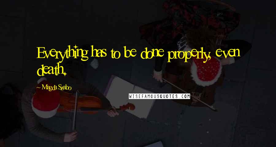 Magda Szabo quotes: Everything has to be done properly, even death.