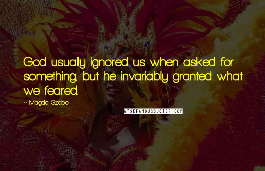 Magda Szabo quotes: God usually ignored us when asked for something, but he invariably granted what we feared.