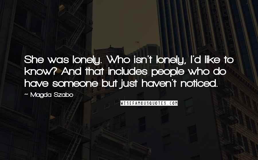 Magda Szabo quotes: She was lonely. Who isn't lonely, I'd like to know? And that includes people who do have someone but just haven't noticed.