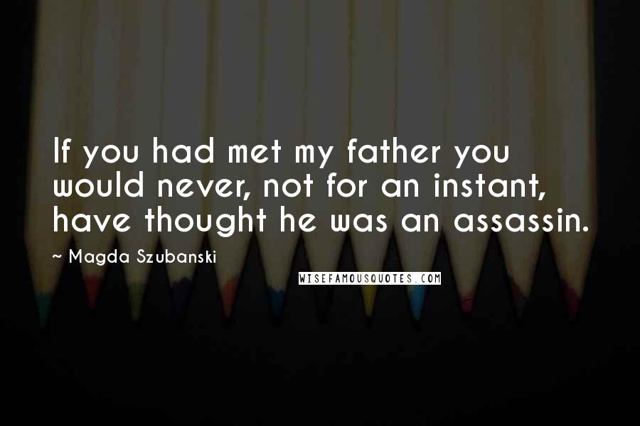Magda Szubanski quotes: If you had met my father you would never, not for an instant, have thought he was an assassin.
