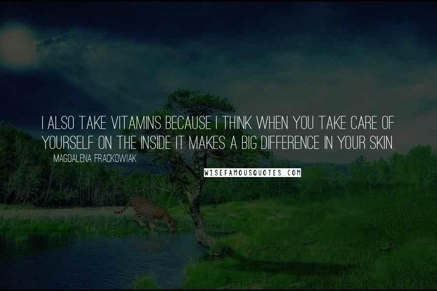 Magdalena Frackowiak quotes: I also take vitamins because I think when you take care of yourself on the inside it makes a big difference in your skin.