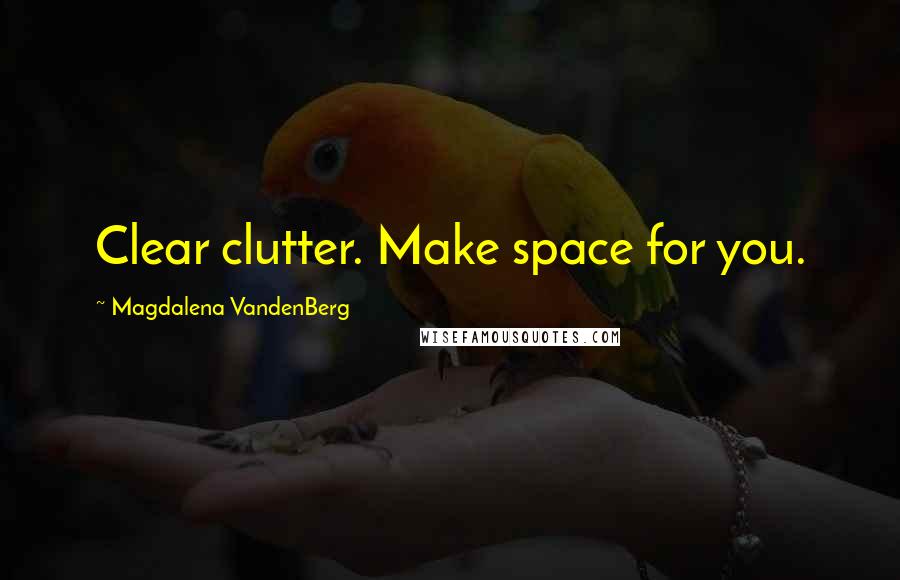 Magdalena VandenBerg quotes: Clear clutter. Make space for you.