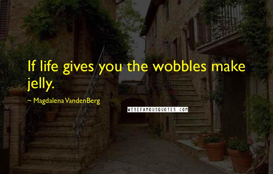 Magdalena VandenBerg quotes: If life gives you the wobbles make jelly.