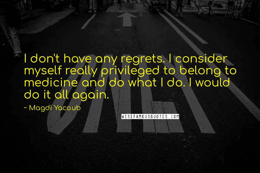 Magdi Yacoub quotes: I don't have any regrets. I consider myself really privileged to belong to medicine and do what I do. I would do it all again.
