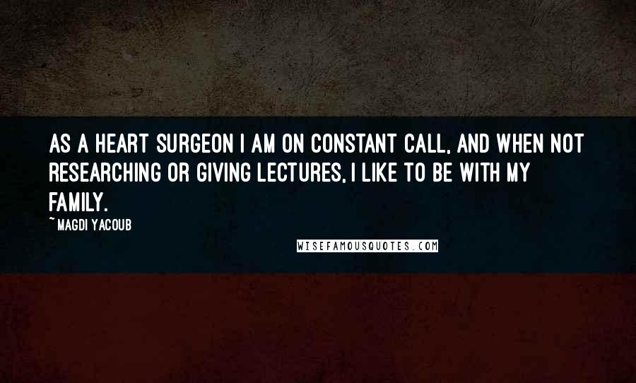 Magdi Yacoub quotes: As a heart surgeon I am on constant call, and when not researching or giving lectures, I like to be with my family.