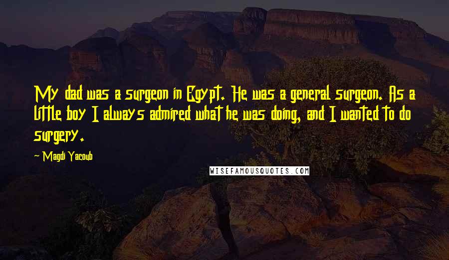 Magdi Yacoub quotes: My dad was a surgeon in Egypt. He was a general surgeon. As a little boy I always admired what he was doing, and I wanted to do surgery.