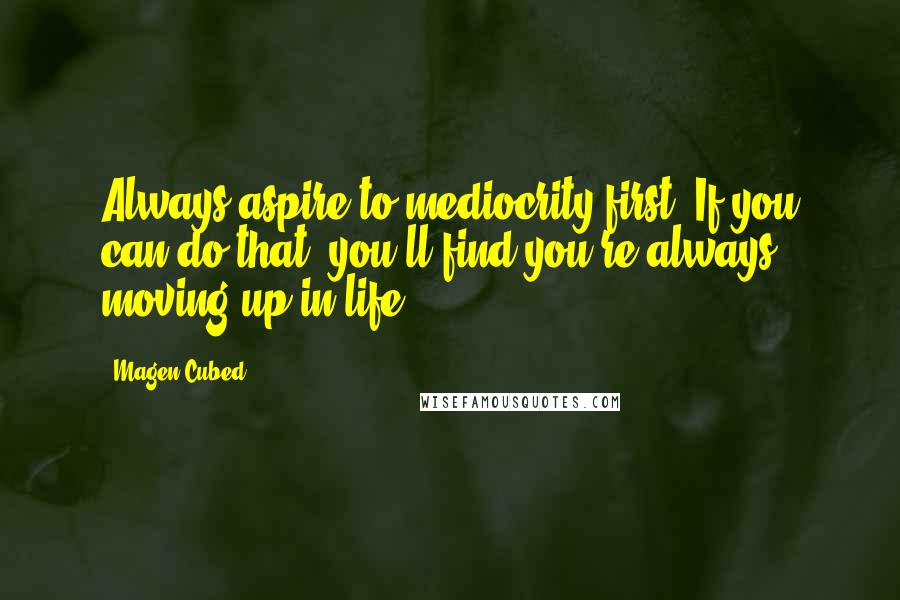 Magen Cubed quotes: Always aspire to mediocrity first. If you can do that, you'll find you're always moving up in life.