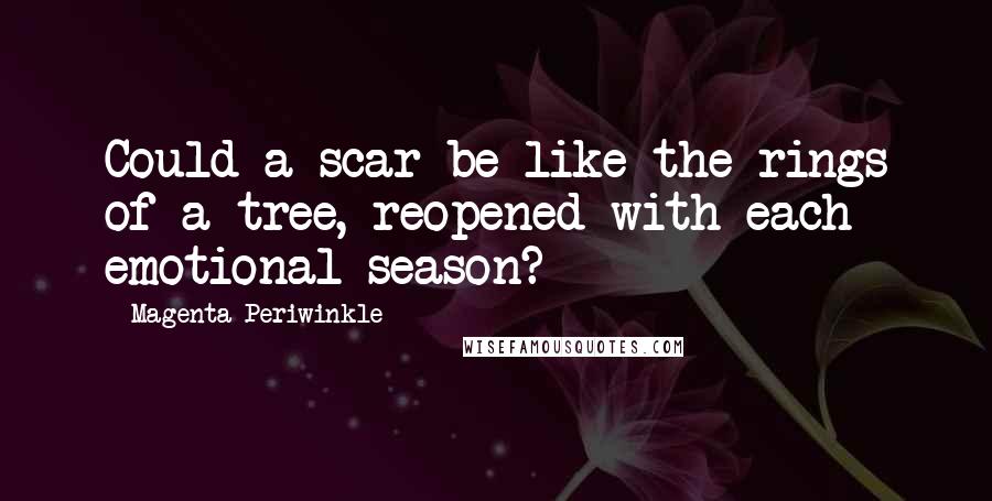 Magenta Periwinkle quotes: Could a scar be like the rings of a tree, reopened with each emotional season?