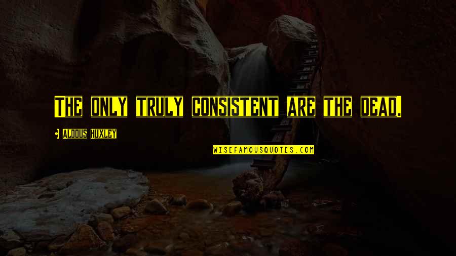 Magentas Owner Quotes By Aldous Huxley: The only truly consistent are the dead. Magentas Owner Quotes By Aldous Huxley: The only truly consistent are the dead.