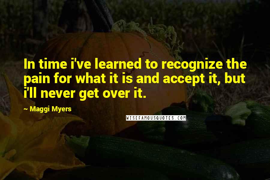 Maggi Myers quotes: In time i've learned to recognize the pain for what it is and accept it, but i'll never get over it.