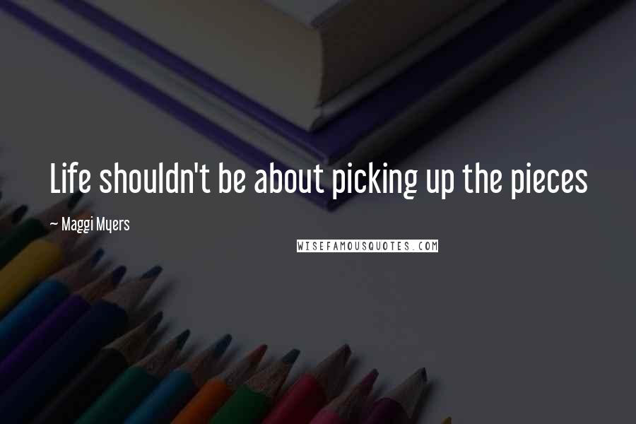 Maggi Myers quotes: Life shouldn't be about picking up the pieces