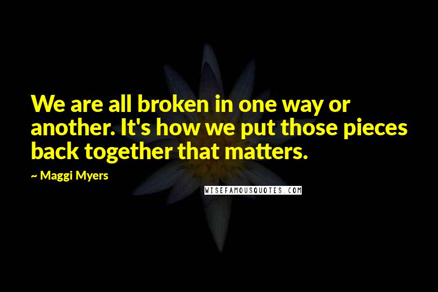 Maggi Myers quotes: We are all broken in one way or another. It's how we put those pieces back together that matters.