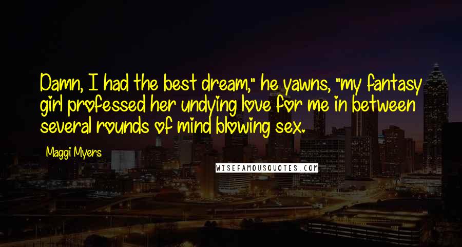 Maggi Myers quotes: Damn, I had the best dream," he yawns, "my fantasy girl professed her undying love for me in between several rounds of mind blowing sex.