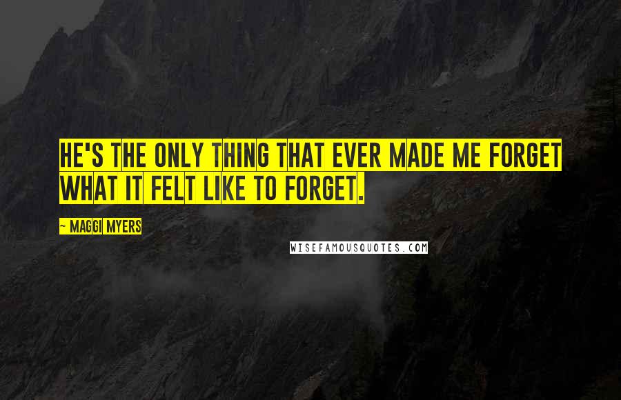 Maggi Myers quotes: he's the only thing that ever made me forget what it felt like to forget.