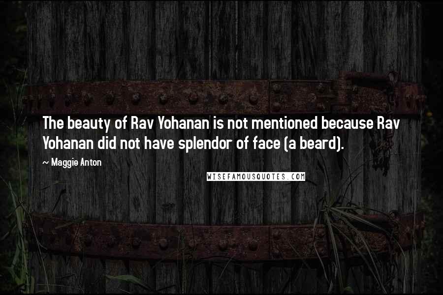 Maggie Anton quotes: The beauty of Rav Yohanan is not mentioned because Rav Yohanan did not have splendor of face (a beard). Maggie Anton quotes: The beauty of Rav Yohanan is not mentioned because Rav Yohanan did not have splendor of face (a beard).