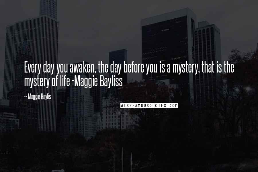 Maggie Baylis quotes: Every day you awaken, the day before you is a mystery, that is the mystery of life -Maggie Bayliss