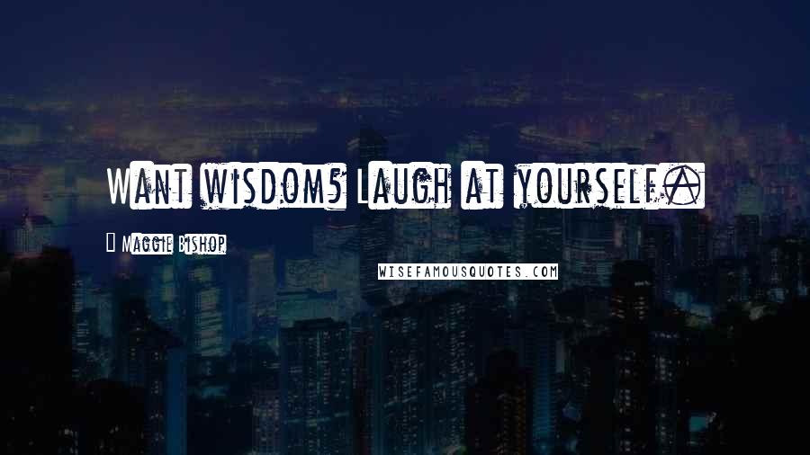 Maggie Bishop quotes: Want wisdom? Laugh at yourself. Maggie Bishop quotes: Want wisdom? Laugh at yourself.