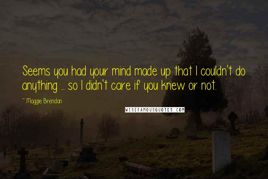 Maggie Brendan quotes: Seems you had your mind made up that I couldn't do anything ... so I didn't care if you knew or not.