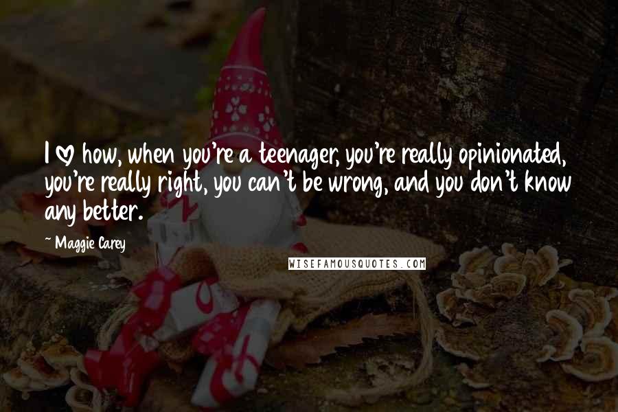 Maggie Carey quotes: I love how, when you're a teenager, you're really opinionated, you're really right, you can't be wrong, and you don't know any better.