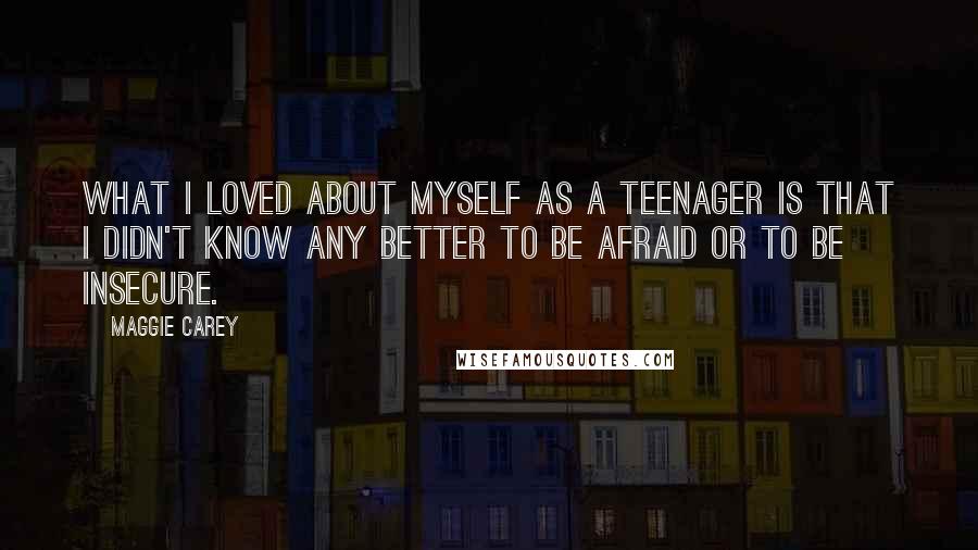 Maggie Carey quotes: What I loved about myself as a teenager is that I didn't know any better to be afraid or to be insecure.