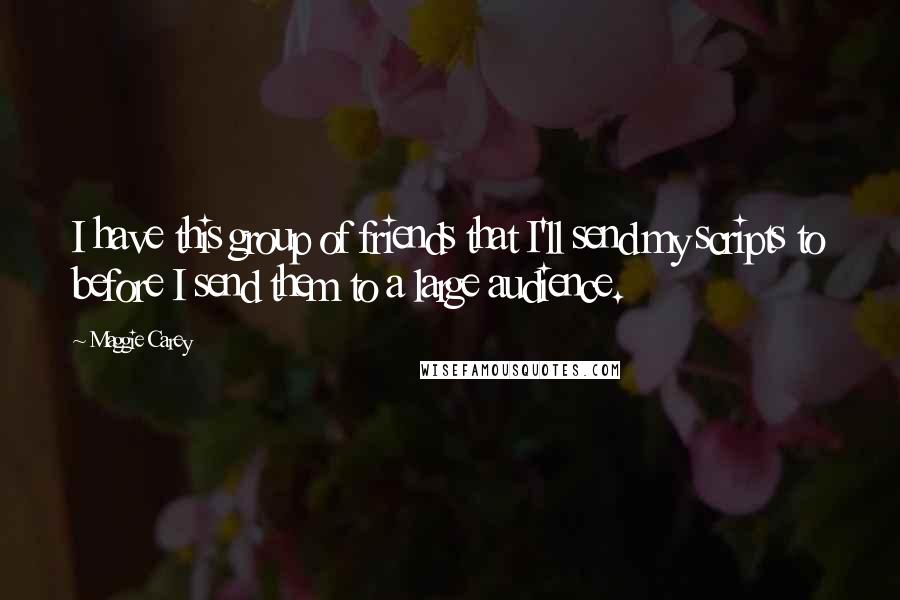 Maggie Carey quotes: I have this group of friends that I'll send my scripts to before I send them to a large audience.