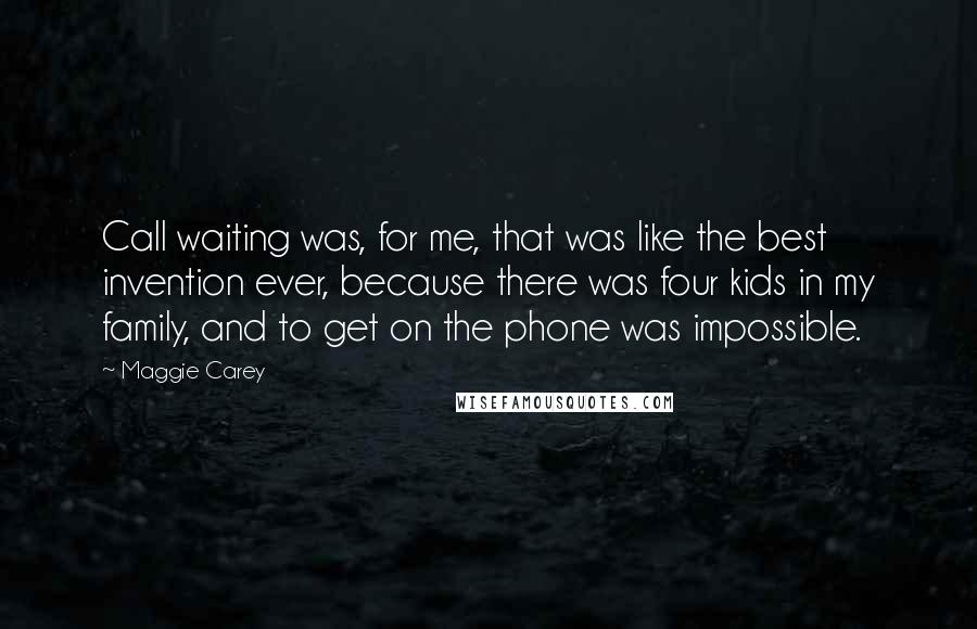 Maggie Carey quotes: Call waiting was, for me, that was like the best invention ever, because there was four kids in my family, and to get on the phone was impossible.