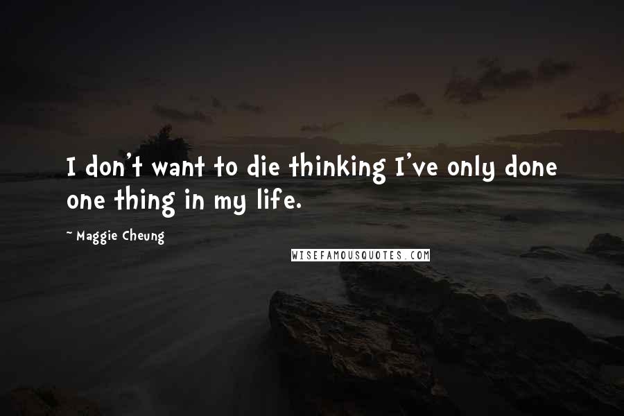Maggie Cheung quotes: I don't want to die thinking I've only done one thing in my life.