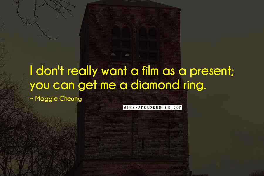 Maggie Cheung quotes: I don't really want a film as a present; you can get me a diamond ring.