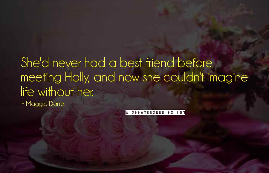 Maggie Dana quotes: She'd never had a best friend before meeting Holly, and now she couldn't imagine life without her.