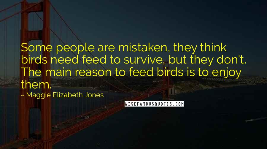 Maggie Elizabeth Jones quotes: Some people are mistaken, they think birds need feed to survive, but they don't. The main reason to feed birds is to enjoy them.