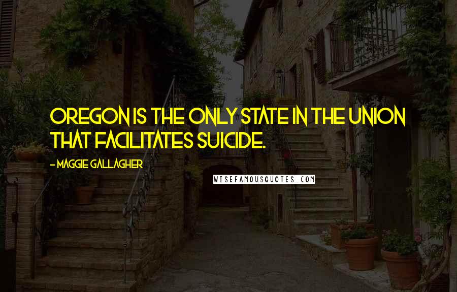 Maggie Gallagher quotes: Oregon is the only state in the union that facilitates suicide.