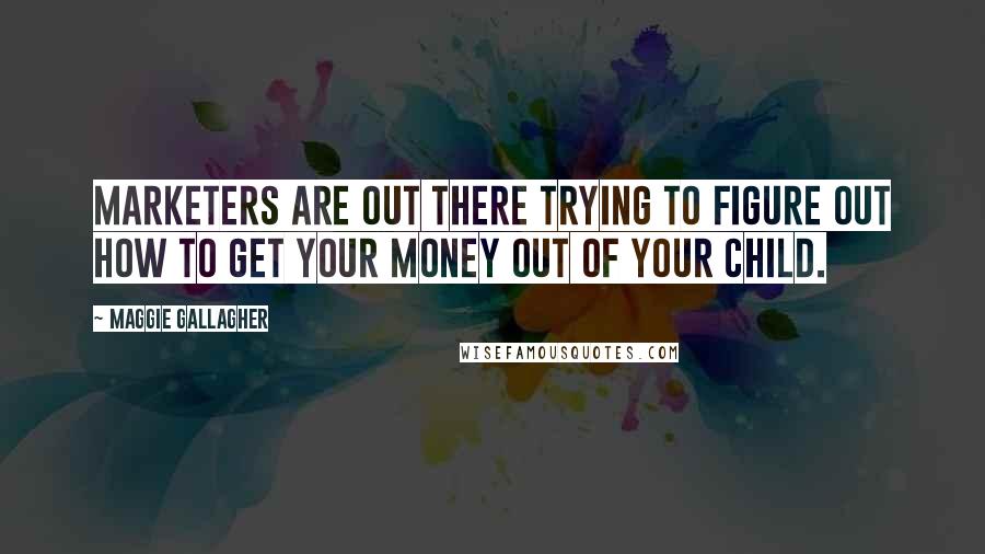 Maggie Gallagher quotes: Marketers are out there trying to figure out how to get your money out of your child.