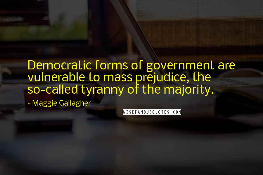 Maggie Gallagher quotes: Democratic forms of government are vulnerable to mass prejudice, the so-called tyranny of the majority.