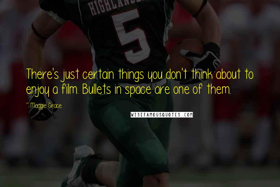 Maggie Grace quotes: There's just certain things you don't think about to enjoy a film. Bullets in space are one of them. Maggie Grace quotes: There's just certain things you don't think about to enjoy a film. Bullets in space are one of them.